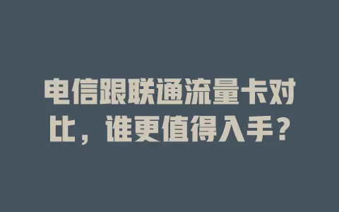 电信跟联通流量卡对比，谁更值得入手？
