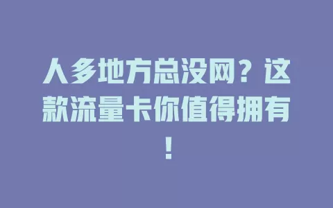 人多地方总没网？这款流量卡你值得拥有！