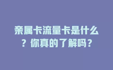 亲属卡流量卡是什么？你真的了解吗？