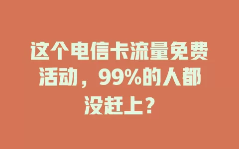 这个电信卡流量免费活动，99%的人都没赶上？