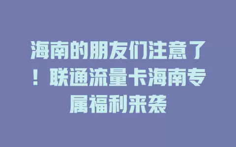 海南的朋友们注意了！联通流量卡海南专属福利来袭