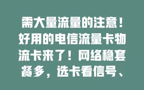 需大量流量的注意！好用的电信流量卡物流卡来了！网络稳套餐多，选卡看信号、性价比与服务，运输、仓储、办公都能用，提升物流效率，值得挑选！