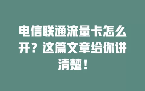 电信联通流量卡怎么开？这篇文章给你讲清楚！