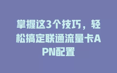 掌握这3个技巧，轻松搞定联通流量卡APN配置