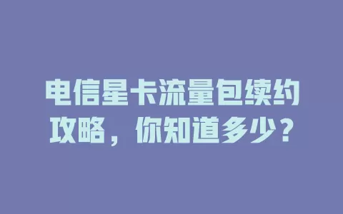 电信星卡流量包续约攻略，你知道多少？