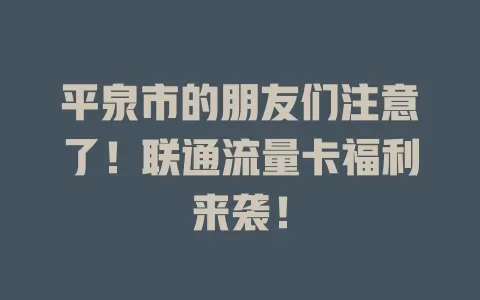 平泉市的朋友们注意了！联通流量卡福利来袭！
