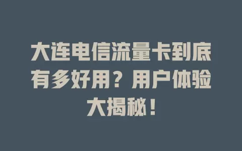 大连电信流量卡到底有多好用？用户体验大揭秘！