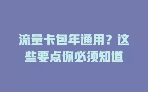 流量卡包年通用？这些要点你必须知道