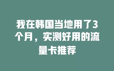 我在韩国当地用了3个月，实测好用的流量卡推荐