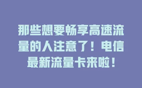那些想要畅享高速流量的人注意了！电信最新流量卡来啦！