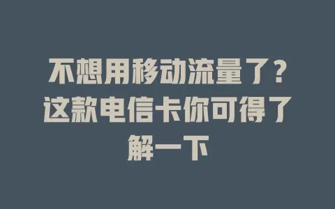 不想用移动流量了？这款电信卡你可得了解一下