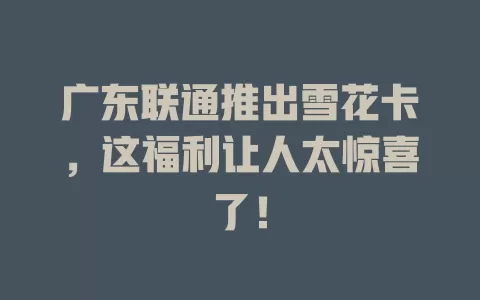 广东联通推出雪花卡，这福利让人太惊喜了！
