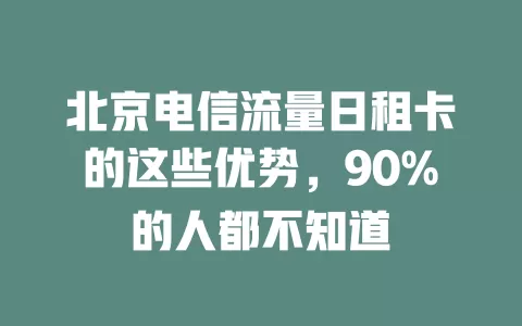 北京电信流量日租卡的这些优势，90%的人都不知道