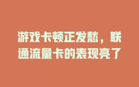 游戏卡顿正发愁，联通流量卡的表现亮了