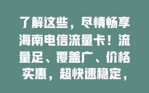 了解这些，尽情畅享海南电信流量卡！流量足、覆盖广、价格实惠，超快速稳定，助你轻松互联，开启便捷网络生活新篇章