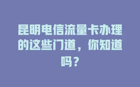 昆明电信流量卡办理的这些门道，你知道吗？