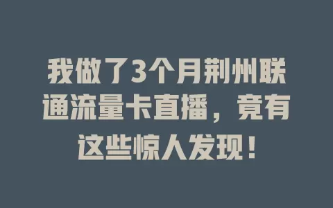 我做了3个月荆州联通流量卡直播，竟有这些惊人发现！