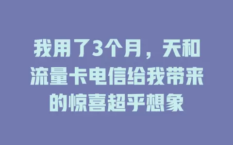 我用了3个月，天和流量卡电信给我带来的惊喜超乎想象