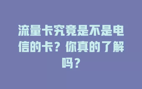 流量卡究竟是不是电信的卡？你真的了解吗？