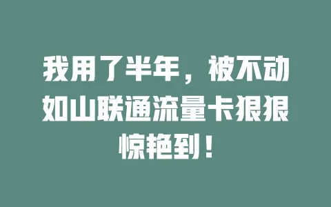 我用了半年，被不动如山联通流量卡狠狠惊艳到！