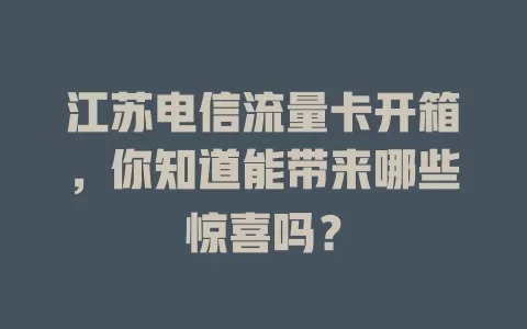 江苏电信流量卡开箱，你知道能带来哪些惊喜吗？