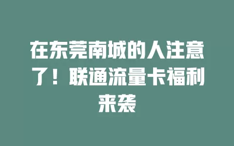 在东莞南城的人注意了！联通流量卡福利来袭