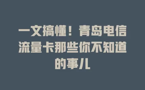 一文搞懂！青岛电信流量卡那些你不知道的事儿