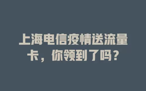 上海电信疫情送流量卡，你领到了吗？