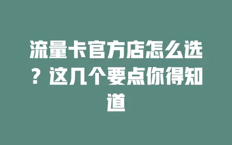 流量卡官方店怎么选？这几个要点你得知道