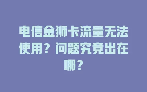 电信金狮卡流量无法使用？问题究竟出在哪？