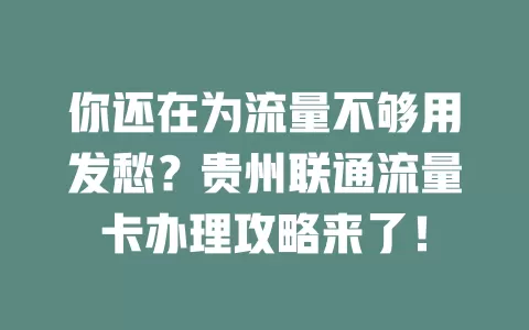 你还在为流量不够用发愁？贵州联通流量卡办理攻略来了！