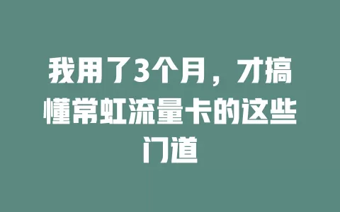 我用了3个月，才搞懂常虹流量卡的这些门道