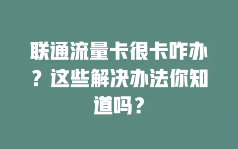 联通流量卡很卡咋办？这些解决办法你知道吗？