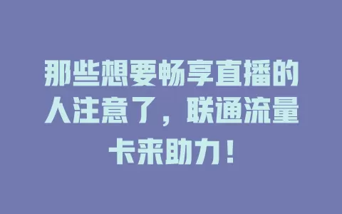 那些想要畅享直播的人注意了，联通流量卡来助力！