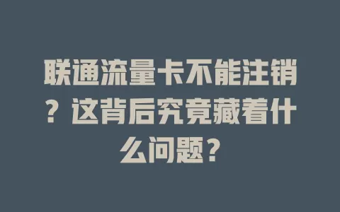 联通流量卡不能注销？这背后究竟藏着什么问题？