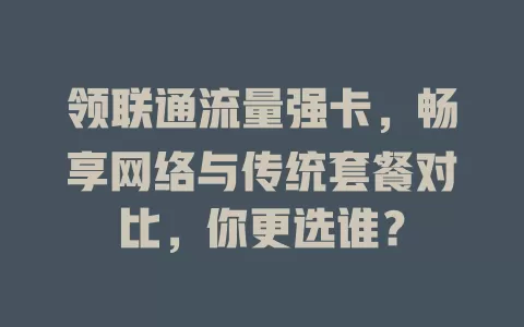 领联通流量强卡，畅享网络与传统套餐对比，你更选谁？