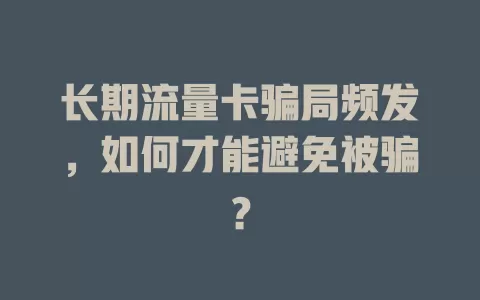 长期流量卡骗局频发，如何才能避免被骗？