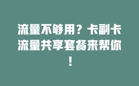 流量不够用？卡副卡流量共享套餐来帮你！