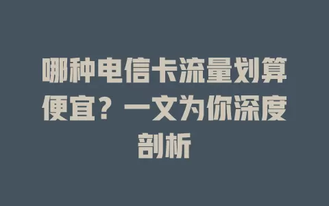 哪种电信卡流量划算便宜？一文为你深度剖析