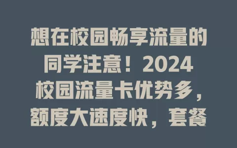 想在校园畅享流量的同学注意！2024校园流量卡优势多，额度大速度快，套餐贴心，网课追剧超稳，告别流量烦恼，让校园时光更精彩