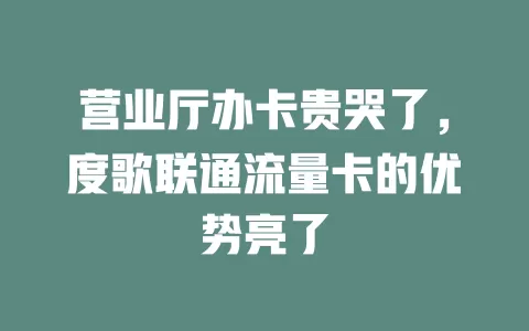 营业厅办卡贵哭了，度歌联通流量卡的优势亮了