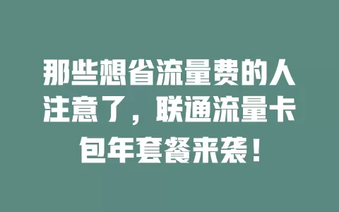 那些想省流量费的人注意了，联通流量卡包年套餐来袭！