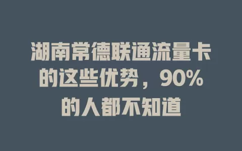 湖南常德联通流量卡的这些优势，90%的人都不知道
