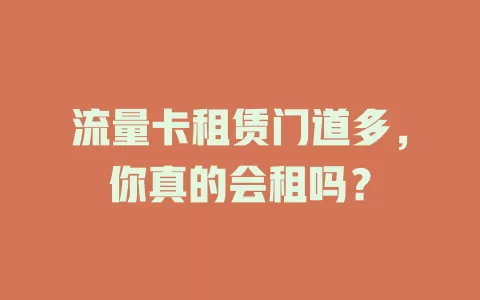 流量卡租赁门道多，你真的会租吗？
