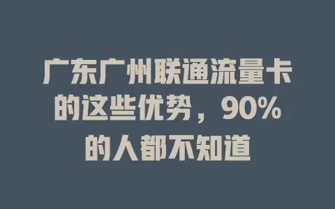 广东广州联通流量卡的这些优势，90%的人都不知道