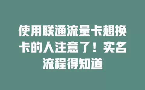 使用联通流量卡想换卡的人注意了！实名流程得知道