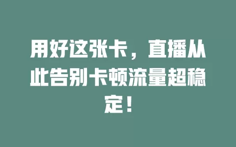 用好这张卡，直播从此告别卡顿流量超稳定！