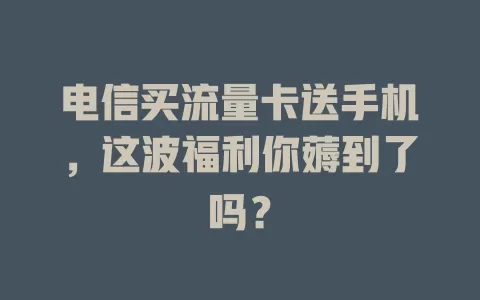 电信买流量卡送手机，这波福利你薅到了吗？