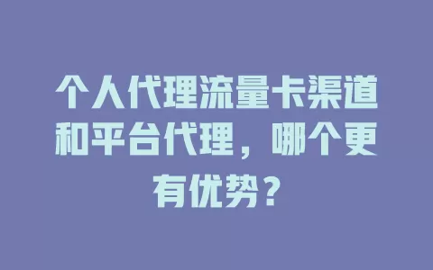 个人代理流量卡渠道和平台代理，哪个更有优势？
