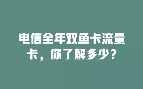 电信全年双鱼卡流量卡，你了解多少？